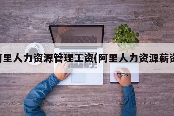 阿里人力资源管理工资(阿里人力资源薪资)
